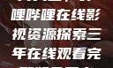 免费观看三年片大全，哔哩哔哩在线影视资源探索三年在线观看完整版免费高清