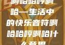 啊哈哈哼啊哈—生活中的快乐音符啊哈哈哼啊哈什么意思
