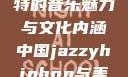 中国JazzyHipHop，独特的音乐魅力与文化内涵中国jazzyhiphop与美国hiphop的对比