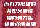 父亲，缓慢而有力挺拔的背影父亲缓慢而有力挺拔的成语有哪些