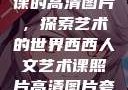 西西人文艺术课的高清图片，探索艺术的世界西西人文艺术课照片高清图片夸克