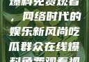 吃瓜群众在线爆料免费观看，网络时代的娱乐新风尚吃瓜群众在线爆料免费观看视频