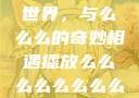 探索播放的世界，与么么么的奇妙相遇播放么么么么么么么么肉2
