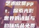 张雨绮人文艺术欣赏ppt，探索光影世界的诗意与韵味成品免费ppt网站