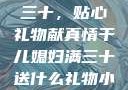 干儿媳妇满三十，贴心礼物献真情干儿媳妇满三十送什么礼物小说