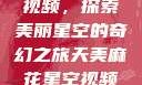 天美麻花星空视频，探索美丽星空的奇幻之旅天美麻花星空视频剧组的故事