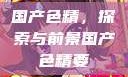 国产色精，探索与前景国产色精要