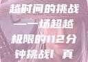 真人强弙，超越时间的挑战—一场超越极限的112分钟挑战l 真人