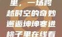 坤坤寒进桃子里，一场跨越时空的奇妙邂逅坤坤寒进桃子里在线看歌词二次元