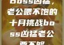 Boss凶猛，老公喂不饱的十月挑战boss凶猛老公要不够