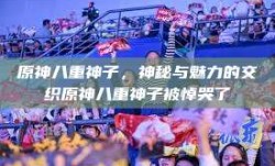 原神八重神子，神秘与魅力的交织原神八重神子被悼哭了