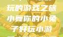 小舞你的小兔子，一场好玩的游戏之旅小舞你的小兔子好玩小游戏小说在线阅读