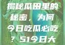 今日热点事件，一网打尽，揭秘瓜田里的秘密，为何今日吃瓜必吃？51今日大瓜 每日大赛往期内容