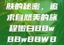 探索嫩白肌肤的秘密，追求自然美的旅程嫩白BBwBBwBBWBBw免费