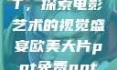 欧美大片PPT，探索电影艺术的视觉盛宴欧美大片ppt免费ppt一字马