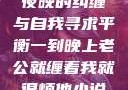 夜晚的纠缠与自我寻求平衡一到晚上老公就缠着我就很烦他小说