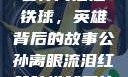 公孙离泪洒铁球，英雄背后的故事公孙离眼流泪红脸咬铁球图片