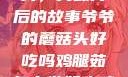 爷爷的蘑菇头，美味背后的故事爷爷的蘑菇头好吃吗鸡腿茹怎么做好吃鸡腿菇头怎么吃