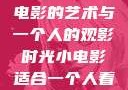 独自品味，小电影的艺术与一个人的观影时光小电影适合一个人看的电影动画片