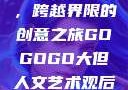 gogogo大但人文艺术，跨越界限的创意之旅GOGOGO大但人文艺术观后感600字怎么写