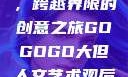 gogogo大但人文艺术，跨越界限的创意之旅GOGOGO大但人文艺术观后感600字怎么写