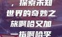 啊哈又加一指，探索未知世界的奇妙之旅啊哈又加一指啊哈李白韩信