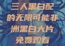 三人黑白配的无限可能非洲黑白大片免费观看