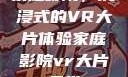 家庭影院，沉浸式的VR大片体验家庭影院vr大片天堂