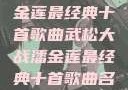 武松大战潘金莲最经典十首歌曲武松大战潘金莲最经典十首歌曲名字叫什么