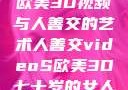 欧美3D视频与人善交的艺术人善交videoS欧美3D七十岁的女人
