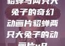 貂蝉与两只大兔子的奇幻动画片貂蝉两只大兔子的动画片v9