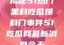 揭秘51热门黑料吃瓜爆料门事件51吃瓜网最新消息今天
