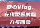 糖心Vlog，在线观看的魅力与体验