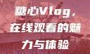 糖心Vlog，在线观看的魅力与体验
