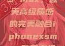iPhone XS Max，欧美高级质感的完美融合iphonexsmax欧美高级质感xoxo