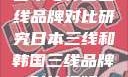 日本与韩国三线品牌对比研究日本三线和韩国三线品牌对比视频