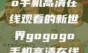 探索gogogo手机高清在线观看的新世界gogogo手机高清在线观看免费的