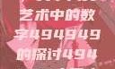 探索数字背后的艺术魅力，关于人文艺术中的数字494949的探讨494949大但人文艺术正道粉色