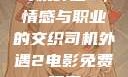 司机外遇2，情感与职业的交织司机外遇2电影免费观看