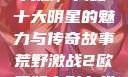 荒野激战2欧美版，揭秘十大明星的魅力与传奇故事荒野激战2欧美版电影在线观看