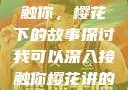 我可以深入接触你，樱花下的故事探讨我可以深入接触你樱花讲的什么_第1集