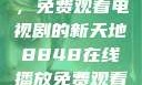 探索8848在线播放平台，免费观看电视剧的新天地8848在线播放免费观看电视剧大全下载