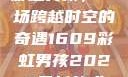 彩虹男孩，一场跨越时空的奇遇1609彩虹男孩2023最新款式
