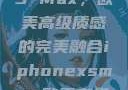 iPhone XS Max，欧美高级质感的完美融合iphonexsmax欧美高级质感xoxo
