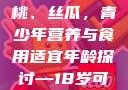 香蕉、水蜜桃、丝瓜，青少年营养与食用适宜年龄探讨—18岁可以吃吗？