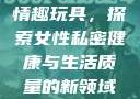 女性私密紧致情趣玩具，探索女性私密健康与生活质量的新领域情趣玩具