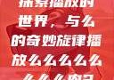 探索播放的世界，与么的奇妙旋律播放么么么么么么么么肉2