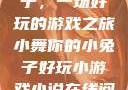 小舞你的小兔子，一场好玩的游戏之旅小舞你的小兔子好玩小游戏小说在线阅读