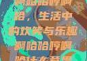 啊哈哈哼啊哈，生活中的欢笑与乐趣啊哈哈哼啊哈什么意思