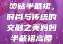 妈妈的高腰烫钻半截裙，时尚与传统的交融之美妈妈半截裙高腰烫钻txt